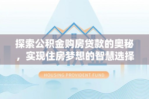 快速探索公积金购房贷款的奥秘，实现住房梦想的智慧选择