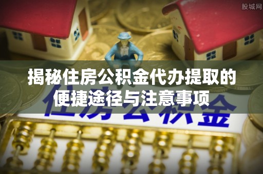 快速揭秘住房公积金代办提取的便捷途径与注意事项