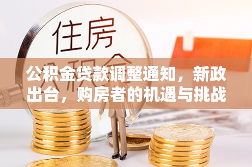 快速公积金贷款调整通知，新政出台，购房者的机遇与挑战