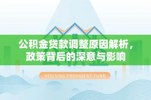 快速公积金贷款调整原因解析，政策背后的深意与影响
