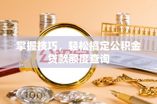 快速掌握技巧，轻松搞定公积金贷款额度查询