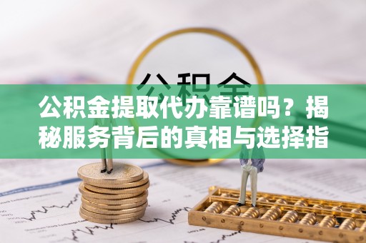快速公积金提取代办靠谱吗？揭秘服务背后的真相与选择指南
