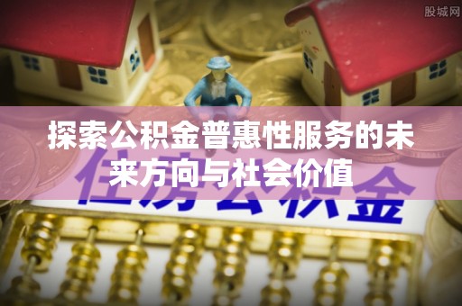 快速探索公积金普惠性服务的未来方向与社会价值