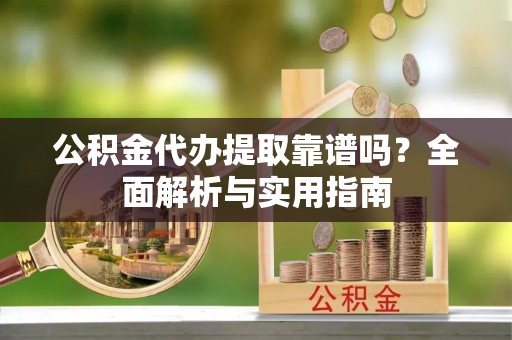 快速公积金代办提取靠谱吗？全面解析与实用指南