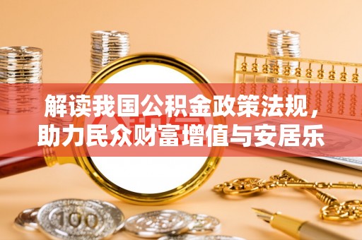 快速解读我国公积金政策法规，助力民众财富增值与安居乐业