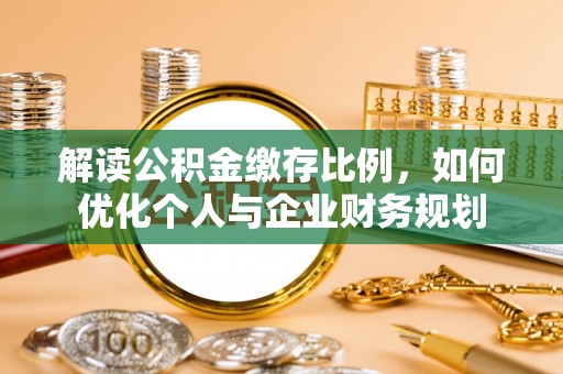 快速解读公积金缴存比例，如何优化个人与企业财务规划