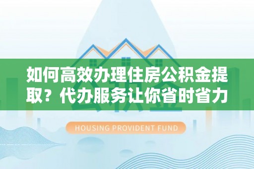 快速如何高效办理住房公积金提取？代办服务让你省时省力