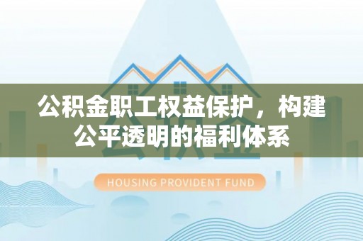 快速公积金职工权益保护，构建公平透明的福利体系