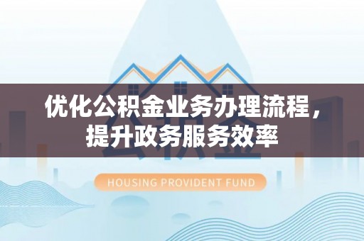快速优化公积金业务办理流程，提升政务服务效率