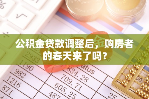 快速公积金贷款调整后，购房者的春天来了吗？