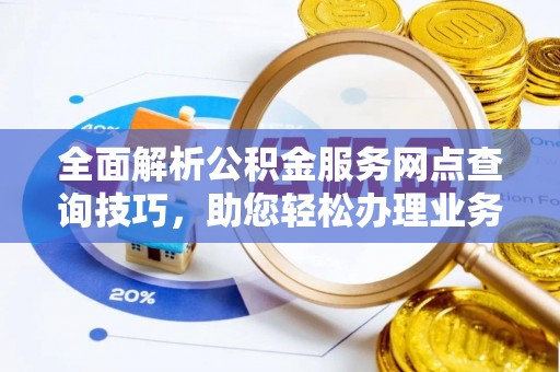 快速全面解析公积金服务网点查询技巧，助您轻松办理业务