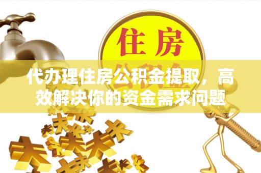 快速代办理住房公积金提取，高效解决你的资金需求问题
