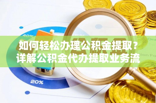 快速如何轻松办理公积金提取？详解公积金代办提取业务流程与优势