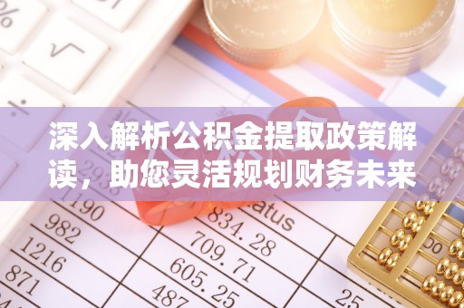 快速深入解析公积金提取政策解读，助您灵活规划财务未来