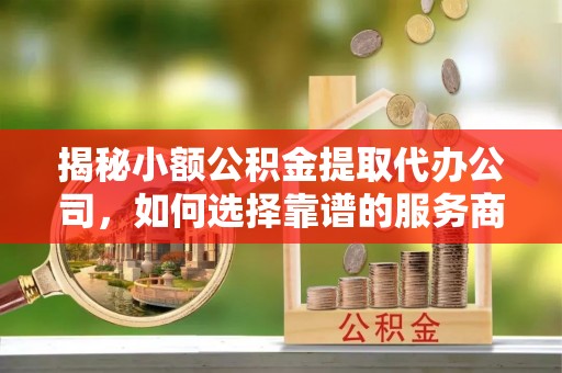 快速揭秘小额公积金提取代办公司，如何选择靠谱的服务商？