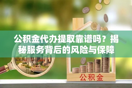 快速公积金代办提取靠谱吗？揭秘服务背后的风险与保障