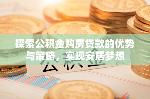 快速探索公积金购房贷款的优势与策略，实现安居梦想