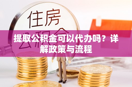 快速提取公积金可以代办吗？详解政策与流程
