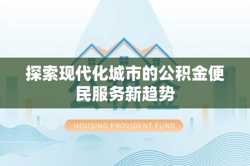 快速探索现代化城市的公积金便民服务新趋势