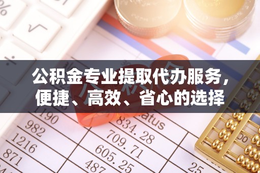 快速公积金专业提取代办服务，便捷、高效、省心的选择