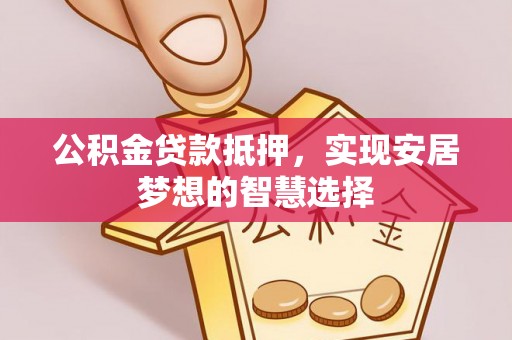 快速公积金贷款抵押，实现安居梦想的智慧选择