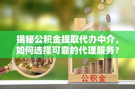 快速揭秘公积金提取代办中介，如何选择可靠的代理服务？