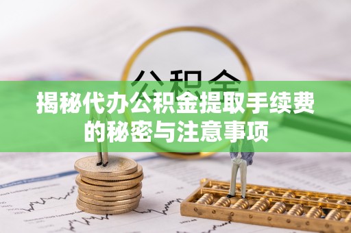 快速揭秘代办公积金提取手续费的秘密与注意事项
