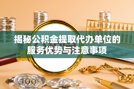 快速揭秘公积金提取代办单位的服务优势与注意事项