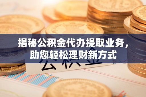 快速揭秘公积金代办提取业务，助您轻松理财新方式