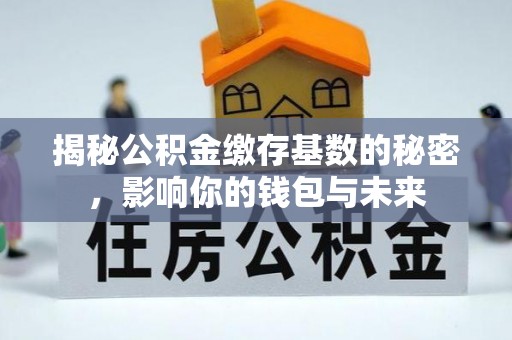 快速揭秘公积金缴存基数的秘密，影响你的钱包与未来