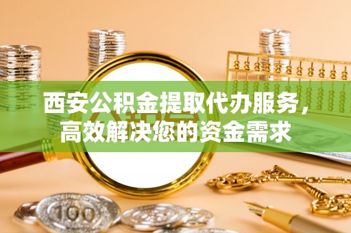 快速西安公积金提取代办服务，高效解决您的资金需求