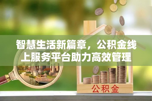 快速智慧生活新篇章，公积金线上服务平台助力高效管理