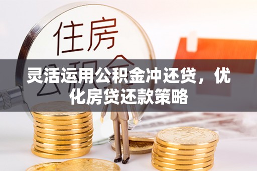 快速灵活运用公积金冲还贷，优化房贷还款策略
