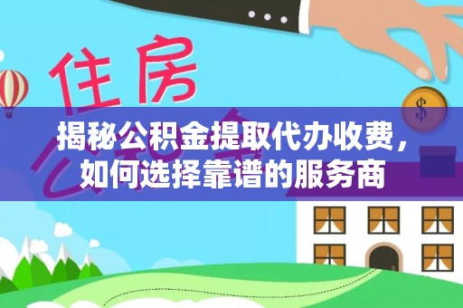 快速揭秘公积金提取代办收费，如何选择靠谱的服务商