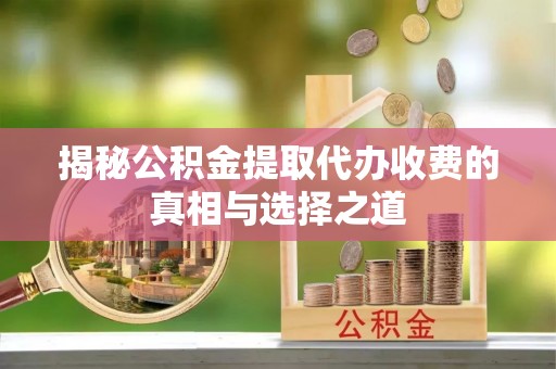 快速揭秘公积金提取代办收费的真相与选择之道