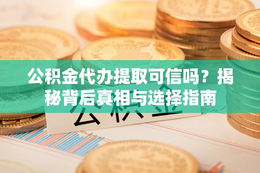 快速公积金代办提取可信吗？揭秘背后真相与选择指南