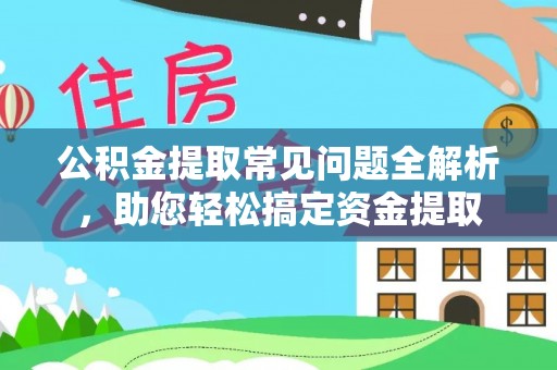 快速公积金提取常见问题全解析，助您轻松搞定资金提取