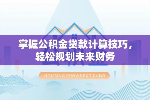 快速掌握公积金贷款计算技巧，轻松规划未来财务