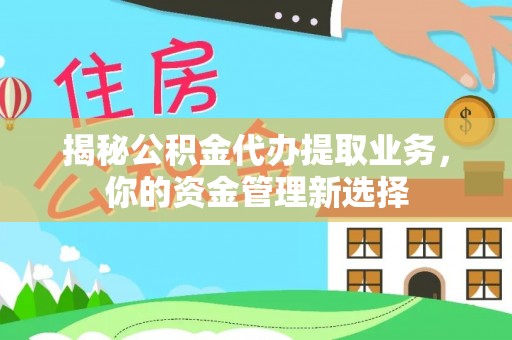 快速揭秘公积金代办提取业务，你的资金管理新选择