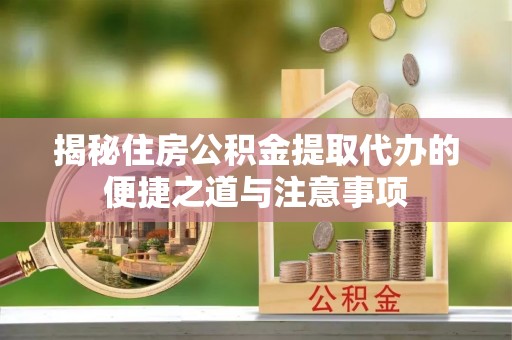 快速揭秘住房公积金提取代办的便捷之道与注意事项