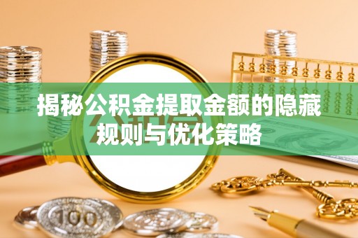 快速揭秘公积金提取金额的隐藏规则与优化策略