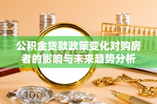 快速公积金贷款政策变化对购房者的影响与未来趋势分析