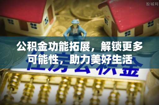 快速公积金功能拓展，解锁更多可能性，助力美好生活