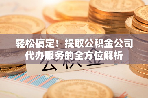 快速轻松搞定！提取公积金公司代办服务的全方位解析