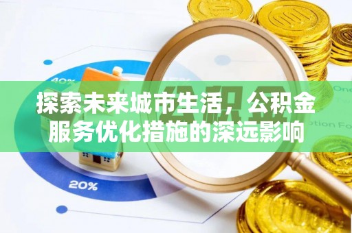 快速探索未来城市生活，公积金服务优化措施的深远影响