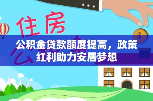 快速公积金贷款额度提高，政策红利助力安居梦想