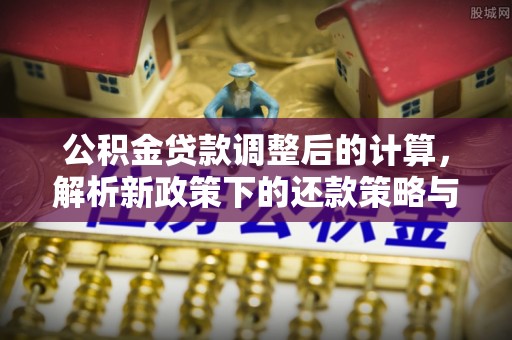 快速公积金贷款调整后的计算，解析新政策下的还款策略与财务规划