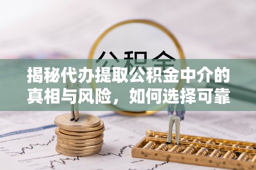 快速揭秘代办提取公积金中介的真相与风险，如何选择可靠的第三方服务