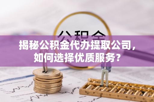 快速揭秘公积金代办提取公司，如何选择优质服务？