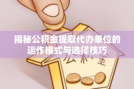 快速揭秘公积金提取代办单位的运作模式与选择技巧